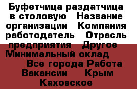 Буфетчица-раздатчица в столовую › Название организации ­ Компания-работодатель › Отрасль предприятия ­ Другое › Минимальный оклад ­ 17 000 - Все города Работа » Вакансии   . Крым,Каховское